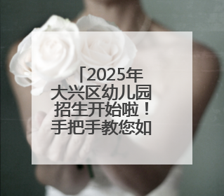 2025年大兴区幼儿园招生开始啦！手把手教您如何报名