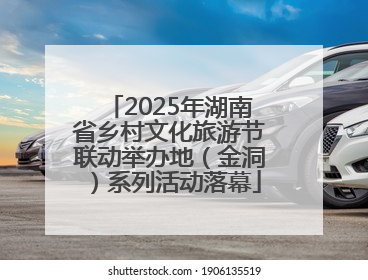 2025年湖南省乡村文化旅游节联动举办地（金洞）系列活动落幕