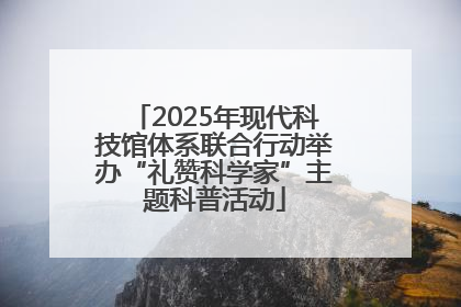2025年现代科技馆体系联合行动举办“礼赞科学家”主题科普活动