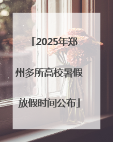 2025年郑州多所高校暑假放假时间公布