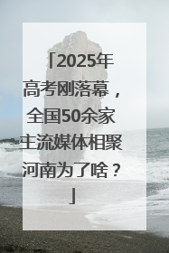 2025年高考刚落幕，全国50余家主流媒体相聚河南为了啥？
