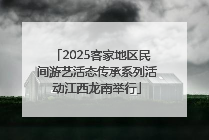 2025客家地区民间游艺活态传承系列活动江西龙南举行