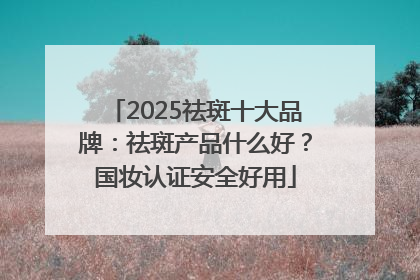 2025祛斑十大品牌：祛斑产品什么好？国妆认证安全好用
