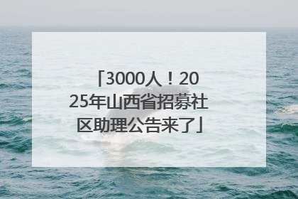 3000人！2025年山西省招募社区助理公告来了