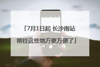 7月1日起 长沙南站前往这些地方更方便了