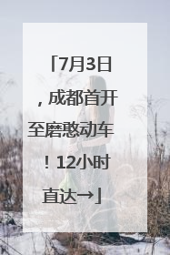 7月3日，成都首开至磨憨动车！12小时直达→