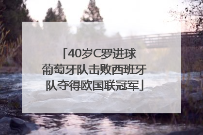 40岁C罗进球 葡萄牙队击败西班牙队夺得欧国联冠军