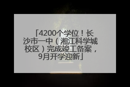 4200个学位！长沙市一中（湘江科学城校区）完成竣工备案，9月开学迎新