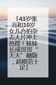 43岁张亮和10岁女儿合拍杂志大片冲上热搜！妹妹长成哥哥“天天”翻版，超模范十足