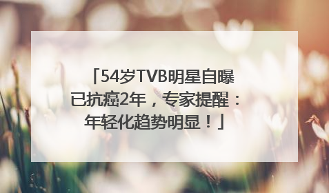 54岁TVB明星自曝已抗癌2年，专家提醒：年轻化趋势明显！