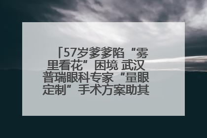 57岁爹爹陷“雾里看花”困境 武汉普瑞眼科专家“量眼定制”手术方案助其重见清晰视界