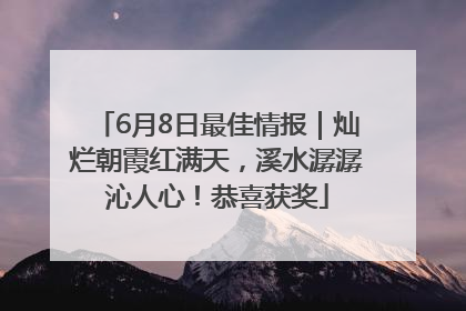 6月8日最佳情报｜灿烂朝霞红满天，溪水潺潺沁人心！恭喜获奖