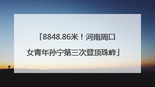 8848.86米！河南周口女青年孙宁第三次登顶珠峰