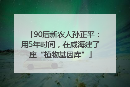 90后新农人孙正平：用5年时间，在威海建了座“植物基因库”