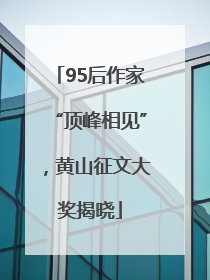 95后作家“顶峰相见”，黄山征文大奖揭晓