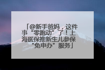 @新手爸妈，这件事“零跑动”了！上海医保推新生儿参保“免申办”服务