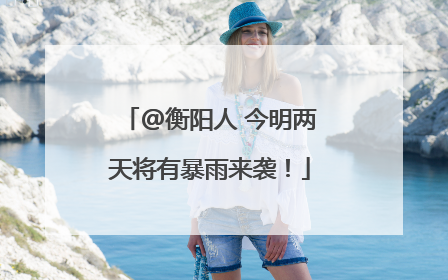 @衡阳人 今明两天将有暴雨来袭！