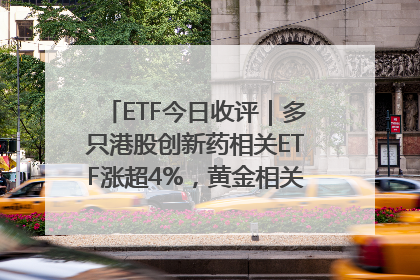 ETF今日收评｜多只港股创新药相关ETF涨超4%，黄金相关ETF跌逾1%