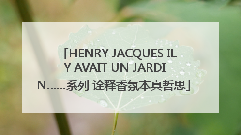 HENRY JACQUES IL Y AVAIT UN JARDIN……系列 诠释香氛本真哲思