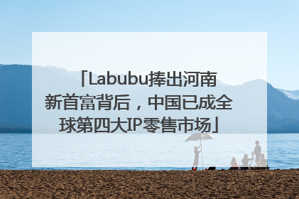 Labubu捧出河南新首富背后，中国已成全球第四大IP零售市场