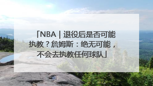 NBA｜退役后是否可能执教？詹姆斯：绝无可能，不会去执教任何球队